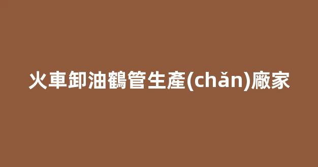 火車卸油鶴管生產(chǎn)廠家(火車卸油鶴管生產(chǎn)廠家有哪些)(1)