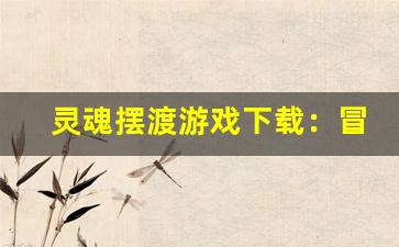 灵魂摆渡游戏下载：冒险与解谜的完美结合-第1张图片-我的生活随想