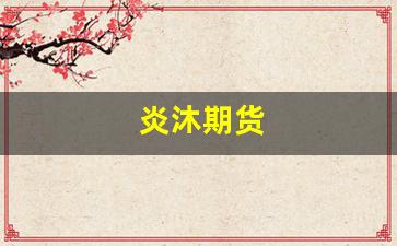 炎沐期货(炎沐公司)_https://www.shshucaipeisong.com_科创板_第1张