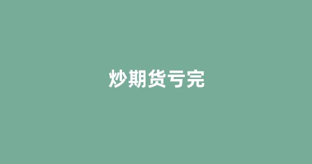 炒期货亏完(炒期货亏损了的钱可以追回吗)_https://www.gfdzclz.com_科创板_第1张