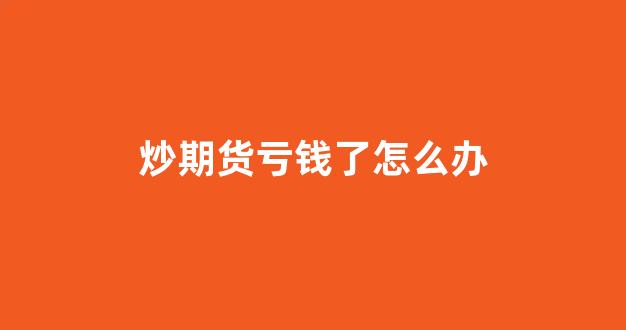 炒期货亏钱了怎么办(炒期货亏钱了不想活了)_https://www.xzdzchf.com_创业板_第1张