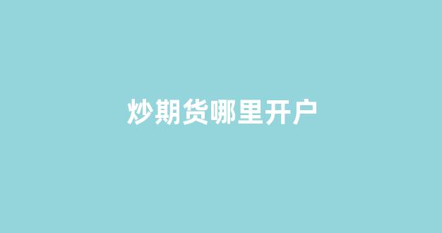炒期货哪里开户(炒期货去哪里开户)_https://www.xzdzcjn.com_创业板_第1张