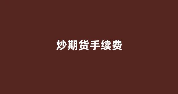 炒期货手续费(炒期货手续费一手是多少)_https://www.fzdzcxj.com_上交所_第1张