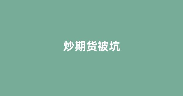 炒期货被坑(炒期货最低需要多少钱)_https://www.xzdzcjx.com_科创板_第1张