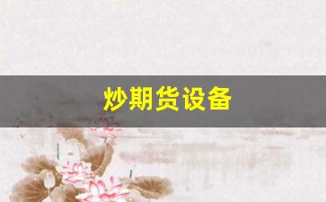 炒期货设备(炒期货一般用什么软件)_https://www.gfdzclz.com_上交所_第1张