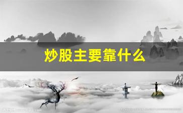 炒股主要靠什么(炒股主要靠什么挣钱)_https://www.heiljjianzu.com_北交所_第1张