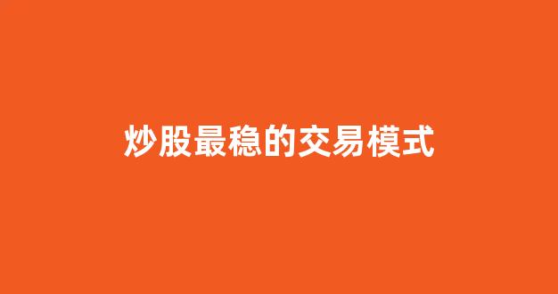 炒股最稳的交易模式(炒股最稳的交易模式是什么)_https://www.qgjzrcxxzxpt.com_上期所_第1张