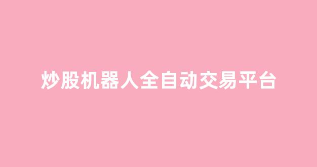 炒股机器人全自动交易平台(ai全自动炒股机器人)_https://www.qgjzrcxxzxpt.com_广期所_第1张