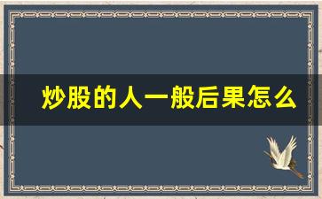 炒股的人一般后果怎么样了(炒股票的后果)_https://www.heiljjianzu.com_深交所_第1张