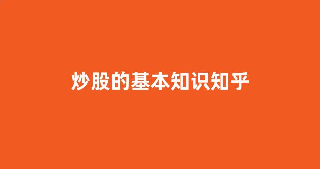 炒股的基本知识知乎(炒股的基本知识知乎全文)_https://www.gzyhshgzzx.com_上期所_第1张
