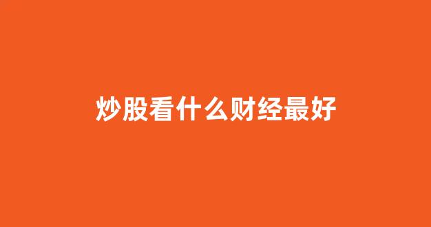 炒股看什么财经最好(股市第一手新闻在哪看)_https://www.eamstsz.com_上交所_第1张
