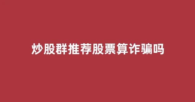 炒股群推荐股票算诈骗吗(股票群推荐收费要坐牢吗)_https://www.heiljjianzu.com_北交所_第1张