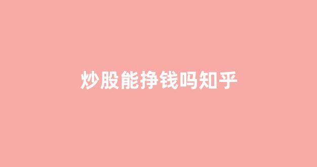 炒股能挣钱吗知乎(炒股能赚到钱么)_https://www.wguangz.com_上期所_第1张