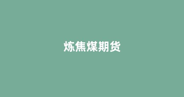炼焦煤期货(炼焦煤期货应该对应哪个地方的现货价格)_https://www.xzdzcjx.com_上交所_第1张