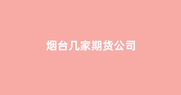 烟台几家期货公司(烟台期货公司招聘信息)_https://www.xzdzcjn.com_深交所_第1张