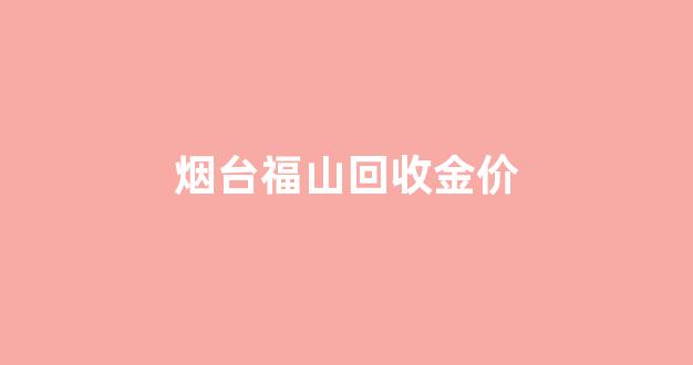 烟台哪里回收黄金价格高_烟台福山回收金价