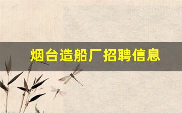 烟台造船厂招聘信息(烟台造船厂招聘信息网)_https://www.hangfeite.com_北交所_第1张