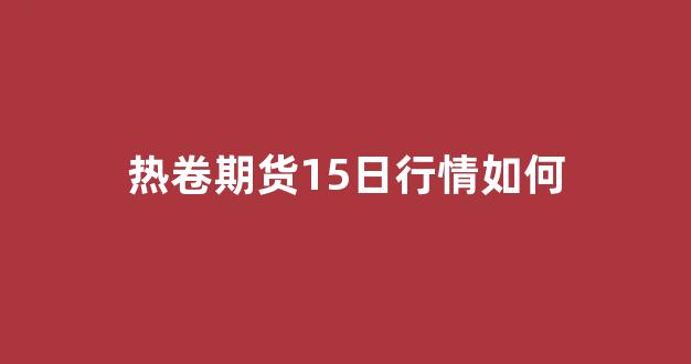 热卷期货15日行情如何(热卷期货实时k线图)_https://www.hhem8.com_上交所_第1张