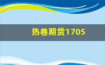 热卷期货1705(热卷期货主力实时行情)_https://www.xzdzcjn.com_创业板_第1张