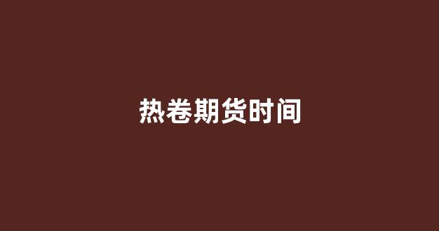 热卷期货时间(热卷期货交割时间)_https://www.xzdzchf.com_创业板_第1张