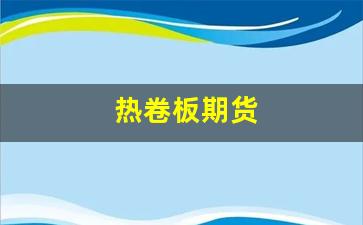 热卷板期货(热卷板期货行情最新消息)_https://www.fzdzcxj.com_深交所_第1张