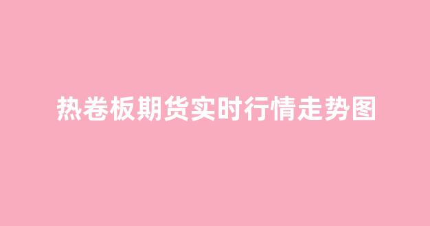 热卷板期货实时行情走势图(热卷板期货一手多少钱)_https://www.rzcpcj.com_直通车_第1张