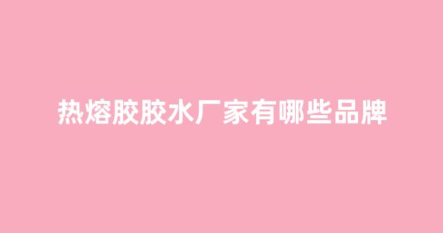 热熔胶胶水厂家有哪些品牌(热熔胶品牌十大排行榜)_https://www.eamstsz.com_北交所_第1张