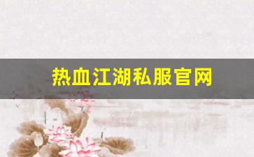 热血江湖私服官网(热血江湖正版手游官网) (6)