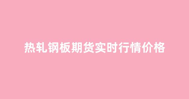 热轧钢板期货实时行情价格(热轧钢板期货实时行情价格查询)_https://www.gfdzclz.com_科创板_第1张