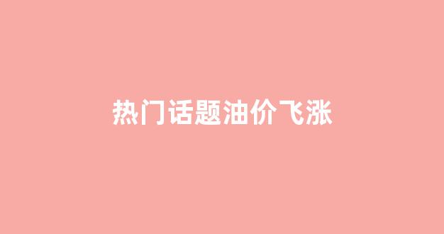 油价飙涨_热门话题油价飞涨