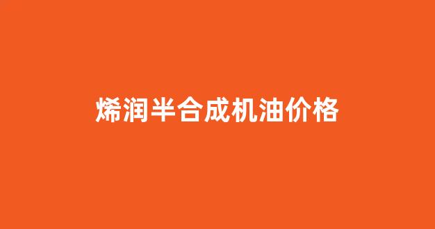 稀润全合成机油_烯润半合成机油价格