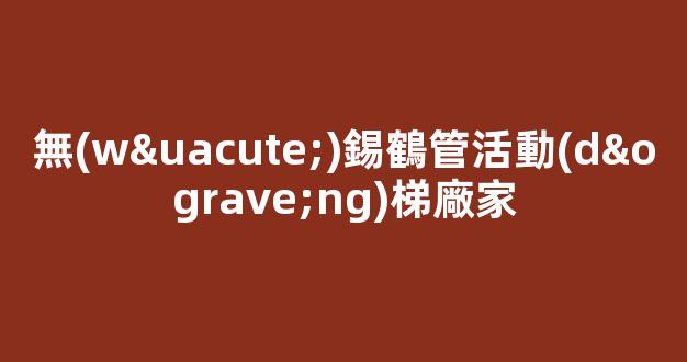 無(wú)錫鶴管活動(dòng)梯廠家(無(wú)錫梯子廠家)(1)