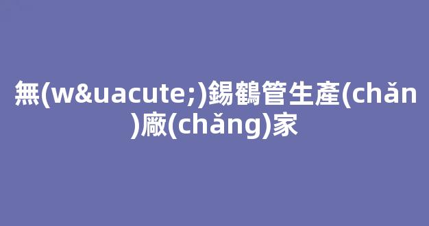 無(wú)錫鶴管生產(chǎn)廠(chǎng)家(常州鶴管價(jià)格)(1)