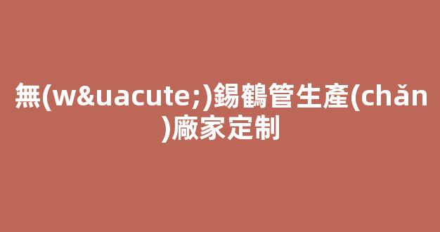 無(wú)錫鶴管生產(chǎn)廠家定制(鶴管屬于哪類設(shè)備)(1)