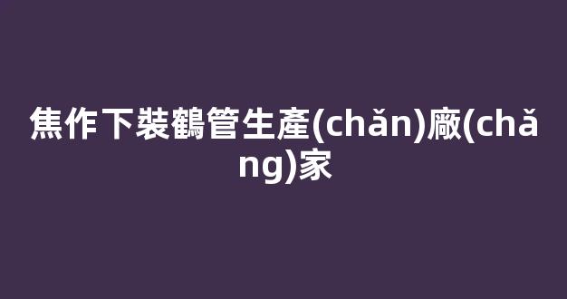 焦作下裝鶴管生產(chǎn)廠(chǎng)家(鶴管廠(chǎng)家排名)(1)