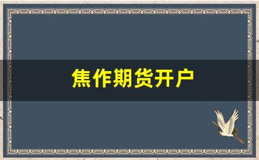 焦作期货开户(期货开户哪家公司开户好)_https://www.wanyuyiyao.com_深交所_第1张