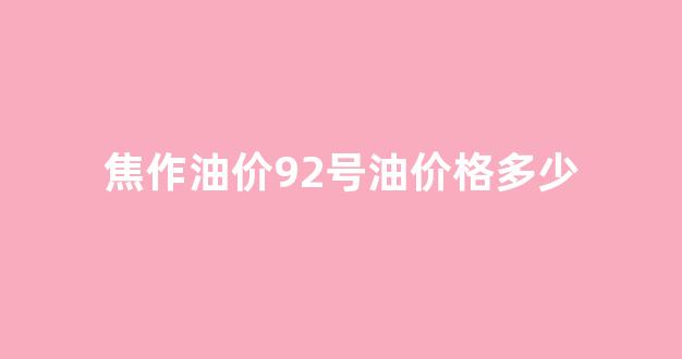 焦作汽油价格92号_焦作油价92号油价格多少