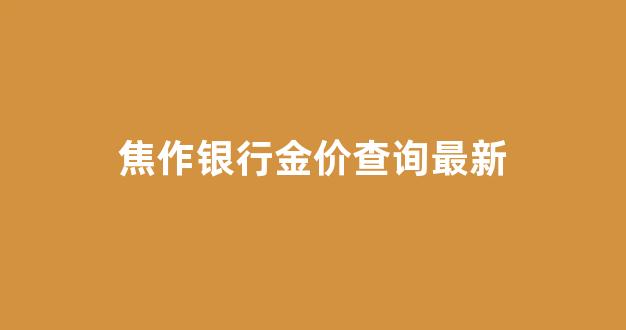 焦作银行金价查询最新_焦作银行金价查询最新消息