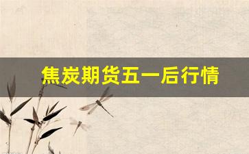 焦炭期货五一后行情(焦炭期货五一后行情如何)_https://www.qldgs.com_原油期货_第1张