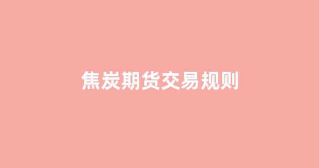 焦炭期货交易规则(焦炭期货讨论分析吧)_https://www.dcjwmf.com_中金所_第1张