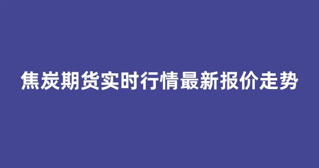 焦炭期货实时行情最新报价走势(焦炭期货实时行情走势图)_https://www.gdbxwh.com_抖音快手_第1张