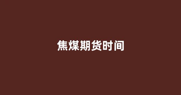 焦煤期货时间(焦煤期货行情)_https://www.gfdzclz.com_上交所_第1张