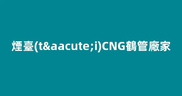 煙臺(tái)CNG鶴管廠家(威海商用鶴管生產(chǎn)廠家)(1)