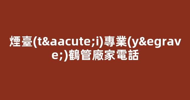 煙臺(tái)專業(yè)鶴管廠家電話(煙臺(tái)鶴立裝修聯(lián)系方式)(1)
