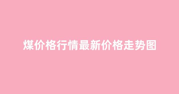 煤价格行情最新价格走势图(煤价走势最新预测)_https://www.hhem8.com_深交所_第1张