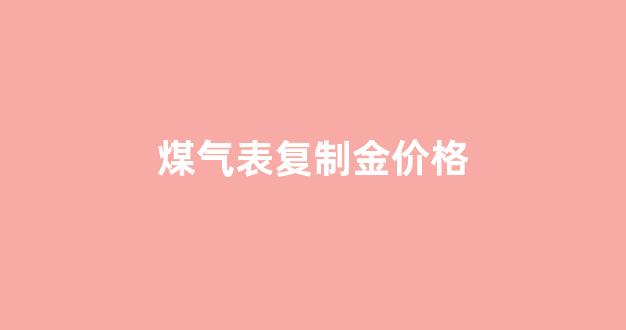 煤气表多少钱一款_煤气表复制金价格
