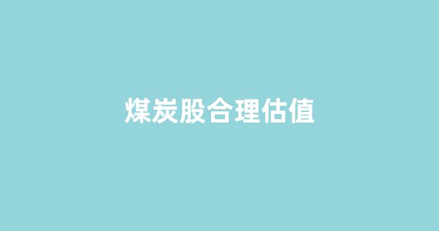 煤炭股合理估值(美国煤炭股估值)_https://www.wanyuyiyao.com_创业板_第1张