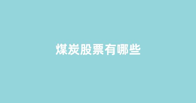 煤炭股票有哪些(煤炭股票有哪些转型新能源股票)_https://www.hn-life.com_深交所_第1张