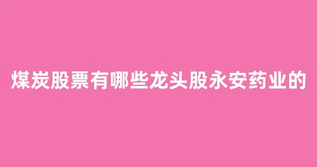 煤炭股票有哪些龙头股永安药业的_https://www.eamstsz.com_创业板_第1张