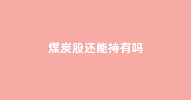 煤炭股还能持有吗(煤炭股还能涨吗)_https://www.hn-life.com_上交所_第1张